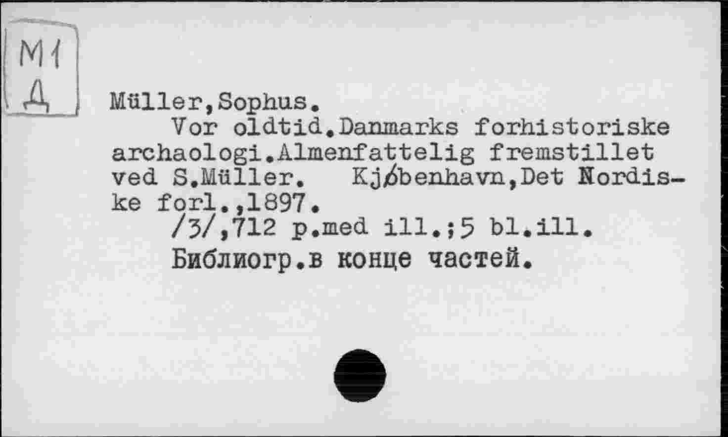 ﻿Müller,Sophus.
Vor oldtid.Danmarks forhistoriske archaologi.Almeafattelig fremstillet ved S.Müller.	Kjj6benhavn,Det Nordis
ke fori.,1897.
/5/,712 p.med ill.;5 bl.ill.
Библиогр.в конце частей.